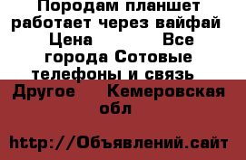 Породам планшет работает через вайфай › Цена ­ 5 000 - Все города Сотовые телефоны и связь » Другое   . Кемеровская обл.